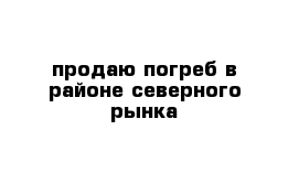 продаю погреб в районе северного рынка